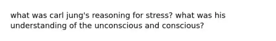 what was carl jung's reasoning for stress? what was his understanding of the unconscious and conscious?
