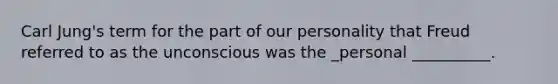 Carl Jung's term for the part of our personality that Freud referred to as the unconscious was the _personal __________.