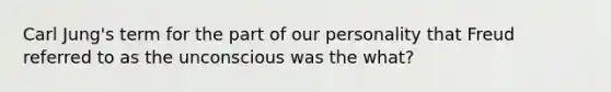 Carl Jung's term for the part of our personality that Freud referred to as the unconscious was the what?