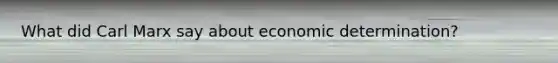 What did Carl Marx say about economic determination?