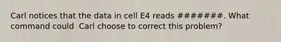 Carl notices that the data in cell E4 reads #######. What command could ​ Carl choose to correct this problem?