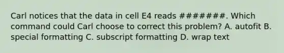 Carl notices that the data in cell E4 reads #######. Which command could Carl choose to correct this problem? A. autofit B. special formatting C. subscript formatting D. wrap text