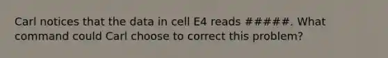 Carl notices that the data in cell E4 reads #####. What command could Carl choose to correct this problem?