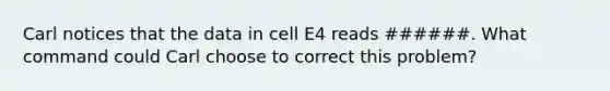 Carl notices that the data in cell E4 reads ######. What command could Carl choose to correct this problem?