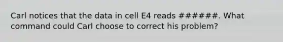 Carl notices that the data in cell E4 reads ######. What command could Carl choose to correct his problem?