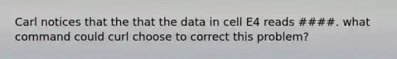 Carl notices that the that the data in cell E4 reads ####. what command could curl choose to correct this problem?