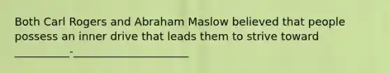 Both Carl Rogers and Abraham Maslow believed that people possess an inner drive that leads them to strive toward __________-_____________________