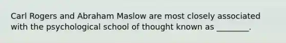 Carl Rogers and Abraham Maslow are most closely associated with the psychological school of thought known as ________.