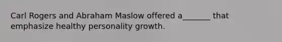 Carl Rogers and Abraham Maslow offered a_______ that emphasize healthy personality growth.