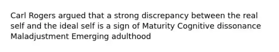 Carl Rogers argued that a strong discrepancy between the real self and the ideal self is a sign of Maturity Cognitive dissonance Maladjustment Emerging adulthood