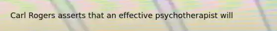 Carl Rogers asserts that an effective psychotherapist will