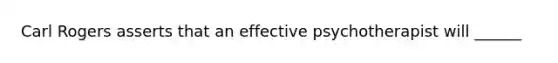 Carl Rogers asserts that an effective psychotherapist will ______