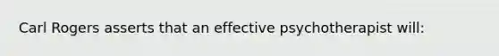 Carl Rogers asserts that an effective psychotherapist will: