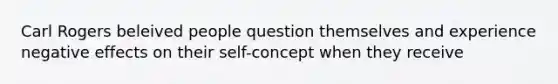 Carl Rogers beleived people question themselves and experience negative effects on their self-concept when they receive