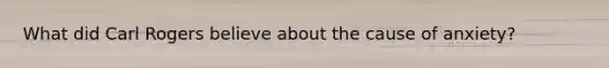 What did Carl Rogers believe about the cause of anxiety?