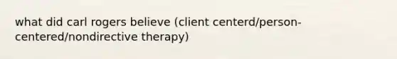 what did carl rogers believe (client centerd/person-centered/nondirective therapy)