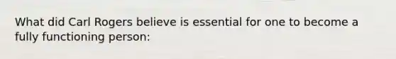 What did Carl Rogers believe is essential for one to become a fully functioning person: