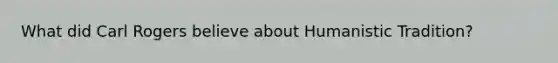 What did Carl Rogers believe about Humanistic Tradition?