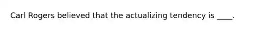 Carl Rogers believed that the actualizing tendency is ____.