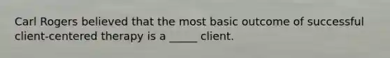 Carl Rogers believed that the most basic outcome of successful client-centered therapy is a _____ client.