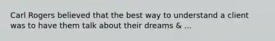 Carl Rogers believed that the best way to understand a client was to have them talk about their dreams & ...