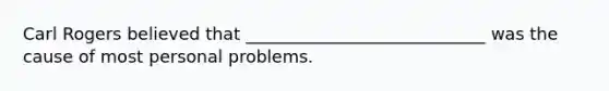 Carl Rogers believed that ____________________________ was the cause of most personal problems.