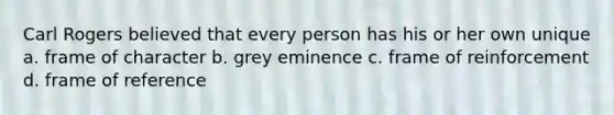 Carl Rogers believed that every person has his or her own unique a. frame of character b. grey eminence c. frame of reinforcement d. frame of reference