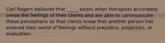 Carl Rogers believed that _____ exists when therapists accurately sense the feelings of their clients and are able to communicate these perceptions so that clients know that another person has entered their world of feelings without prejudice, projection, or evaluation.