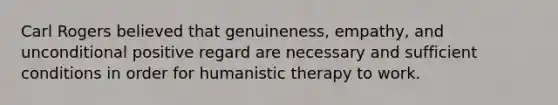 Carl Rogers believed that genuineness, empathy, and unconditional positive regard are necessary and sufficient conditions in order for humanistic therapy to work.