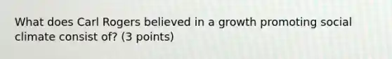 What does Carl Rogers believed in a growth promoting social climate consist of? (3 points)