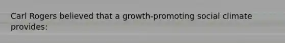 Carl Rogers believed that a growth-promoting social climate provides: