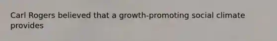 Carl Rogers believed that a growth-promoting social climate provides