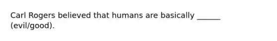 Carl Rogers believed that humans are basically ______ (evil/good).