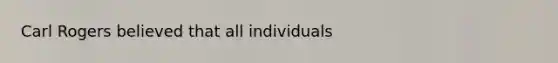 Carl Rogers believed that all individuals