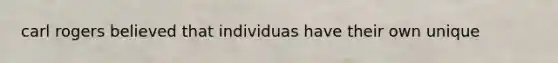 carl rogers believed that individuas have their own unique