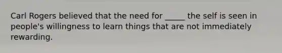 Carl Rogers believed that the need for _____ the self is seen in people's willingness to learn things that are not immediately rewarding.