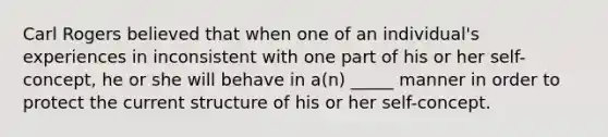 Carl Rogers believed that when one of an individual's experiences in inconsistent with one part of his or her self-concept, he or she will behave in a(n) _____ manner in order to protect the current structure of his or her self-concept.