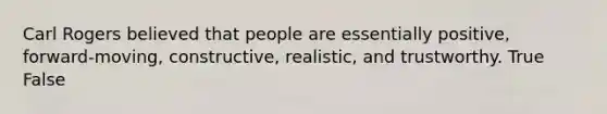 Carl Rogers believed that people are essentially positive, forward-moving, constructive, realistic, and trustworthy. True False