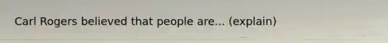 Carl Rogers believed that people are... (explain)