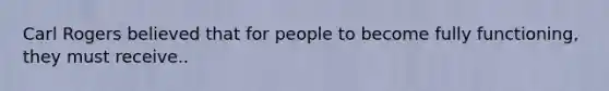 Carl Rogers believed that for people to become fully functioning, they must receive..