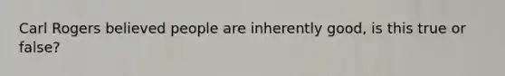 Carl Rogers believed people are inherently good, is this true or false?