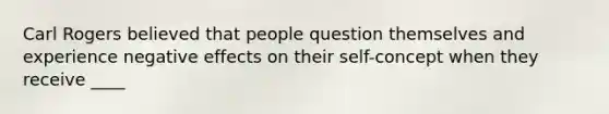 Carl Rogers believed that people question themselves and experience negative effects on their self-concept when they receive ____