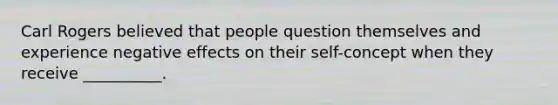 Carl Rogers believed that people question themselves and experience negative effects on their self-concept when they receive __________.