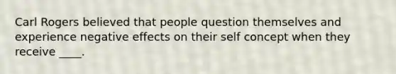 Carl Rogers believed that people question themselves and experience negative effects on their self concept when they receive ____.