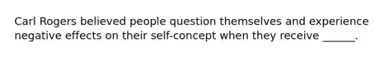 Carl Rogers believed people question themselves and experience negative effects on their self-concept when they receive ______.