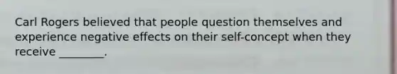 Carl Rogers believed that people question themselves and experience negative effects on their self-concept when they receive ________.