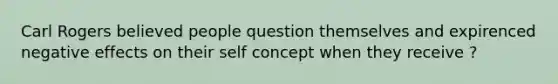 Carl Rogers believed people question themselves and expirenced negative effects on their self concept when they receive ?