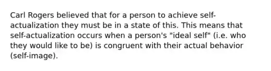 Carl Rogers believed that for a person to achieve self-actualization they must be in a state of this. This means that self-actualization occurs when a person's "ideal self" (i.e. who they would like to be) is congruent with their actual behavior (self-image).