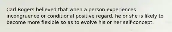 Carl Rogers believed that when a person experiences incongruence or conditional positive regard, he or she is likely to become more flexible so as to evolve his or her self-concept.