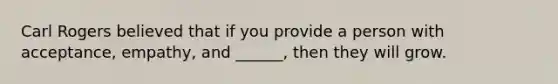 Carl Rogers believed that if you provide a person with acceptance, empathy, and ______, then they will grow.